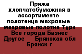 Пряжа хлопчатобумажная в ассортименте, полотенца махровые, махровые полотна Турк - Все города Бизнес » Другое   . Брянская обл.,Брянск г.